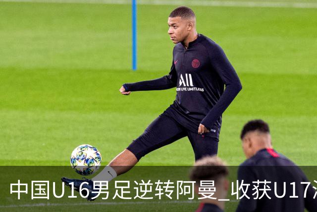 中国U16男足逆转阿曼 收获U17海湾杯连续胜利