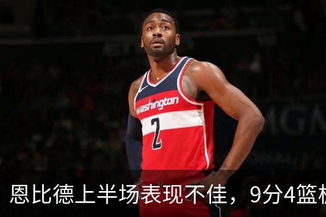 恩比德上半场表现不佳，9分4篮板遭骑士压制